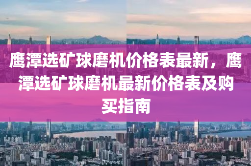 鹰潭选矿球磨机价格表最新，鹰潭选矿球磨机最新价格表及购买指南