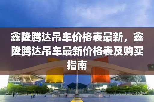 鑫隆腾达吊车价格表最新，鑫隆腾达吊车最新价格表及购买指南