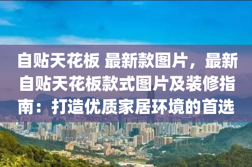 自贴天花板 最新款图片，最新自贴天花板款式图片及装修指南：打造优质家居环境的首选