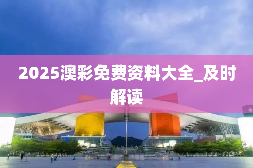 2025澳彩免费资料大全_及时解读