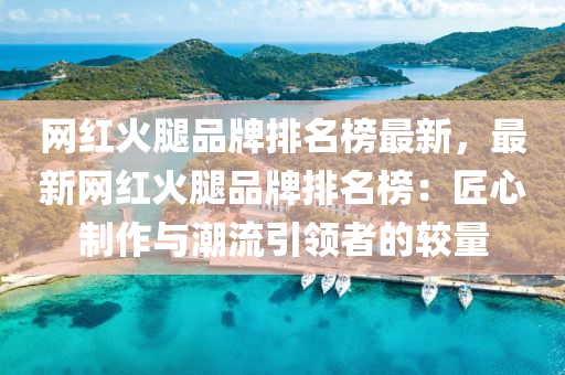 网红火腿品牌排名榜最新，最新网红火腿品牌排名榜：匠心制作与潮流引领者的较量