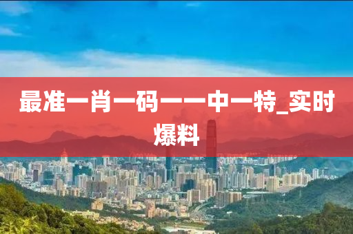 最准一肖一码一一中一特_实时爆料