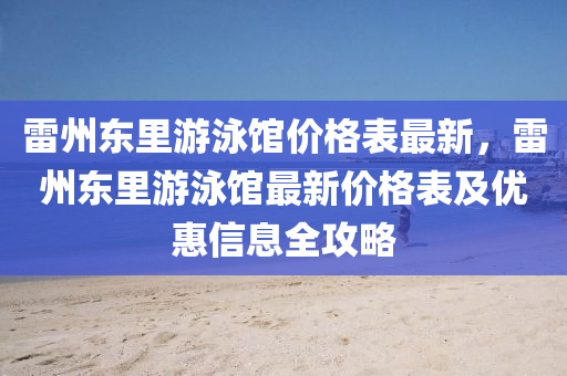 雷州东里游泳馆价格表最新，雷州东里游泳馆最新价格表及优惠信息全攻略
