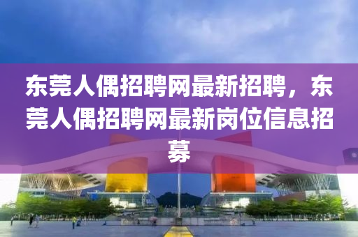 东莞人偶招聘网最新招聘，东莞人偶招聘网最新岗位信息招募