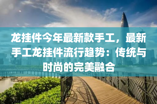 龙挂件今年最新款手工，最新手工龙挂件流行趋势：传统与时尚的完美融合
