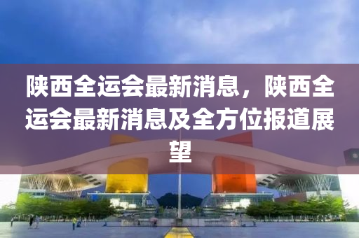 陕西全运会最新消息，陕西全运会最新消息及全方位报道展望