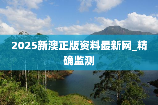 2025新澳正版资料最新网_精确监测