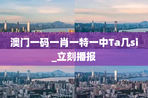 澳门一码一肖一特一中Ta几si_立刻播报