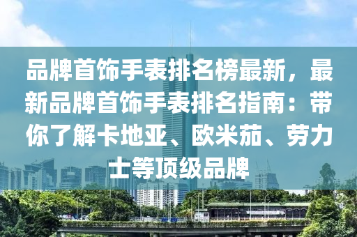品牌首饰手表排名榜最新，最新品牌首饰手表排名指南：带你了解卡地亚、欧米茄、劳力士等顶级品牌
