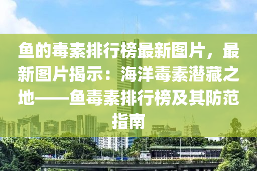 鱼的毒素排行榜最新图片，最新图片揭示：海洋毒素潜藏之地——鱼毒素排行榜及其防范指南