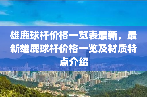 雄鹿球杆价格一览表最新，最新雄鹿球杆价格一览及材质特点介绍