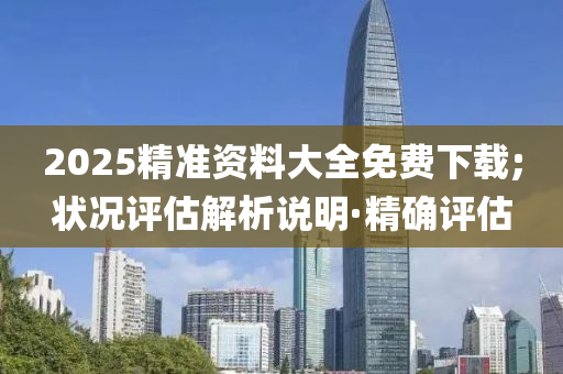 2025精准资料大全免费下载;状况评估解析说明·精确评估