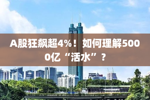 A股狂飙超4%！如何理解5000亿“活水”？