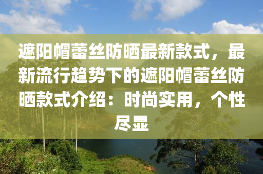 遮阳帽蕾丝防晒最新款式，最新流行趋势下的遮阳帽蕾丝防晒款式介绍：时尚实用，个性尽显