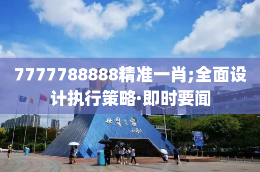 7777788888精准一肖;全面设计执行策略·即时要闻