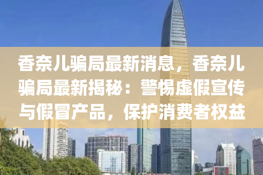香奈儿骗局最新消息，香奈儿骗局最新揭秘：警惕虚假宣传与假冒产品，保护消费者权益
