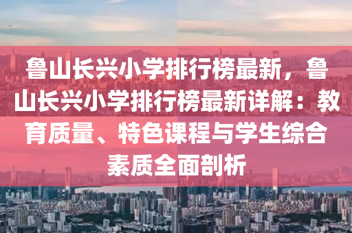 鲁山长兴小学排行榜最新，鲁山长兴小学排行榜最新详解：教育质量、特色课程与学生综合素质全面剖析