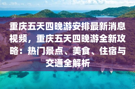 重庆五天四晚游安排最新消息视频，重庆五天四晚游全新攻略：热门景点、美食、住宿与交通全解析