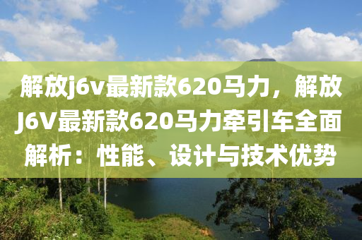 解放j6v最新款620马力，解放J6V最新款620马力牵引车全面解析：性能、设计与技术优势