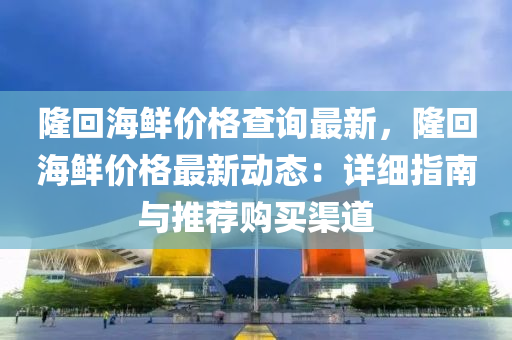 隆回海鲜价格查询最新，隆回海鲜价格最新动态：详细指南与推荐购买渠道