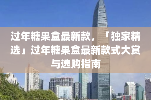 过年糖果盒最新款，「独家精选」过年糖果盒最新款式大赏与选购指南
