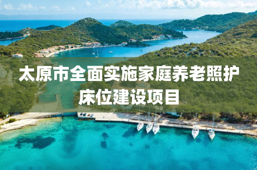 太原市全面实施家庭养老照护床位建设项目