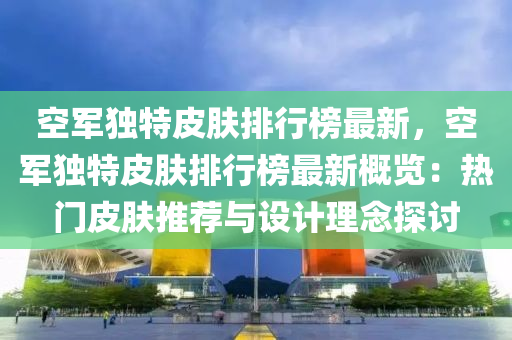 空军独特皮肤排行榜最新，空军独特皮肤排行榜最新概览：热门皮肤推荐与设计理念探讨