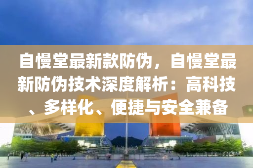 自慢堂最新款防伪，自慢堂最新防伪技术深度解析：高科技、多样化、便捷与安全兼备