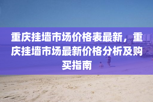 重庆挂墙市场价格表最新，重庆挂墙市场最新价格分析及购买指南