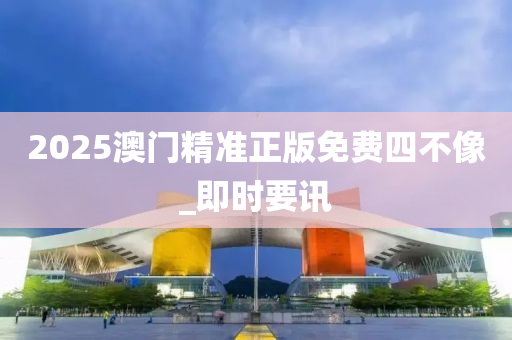 2025澳门精准正版免费四不像_即时要讯