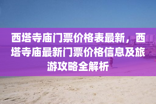 西塔寺庙门票价格表最新，西塔寺庙最新门票价格信息及旅游攻略全解析