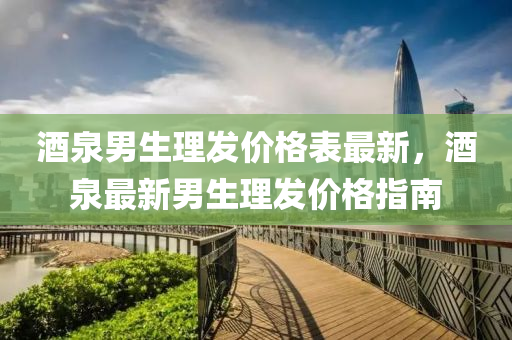 酒泉男生理发价格表最新，酒泉最新男生理发价格指南
