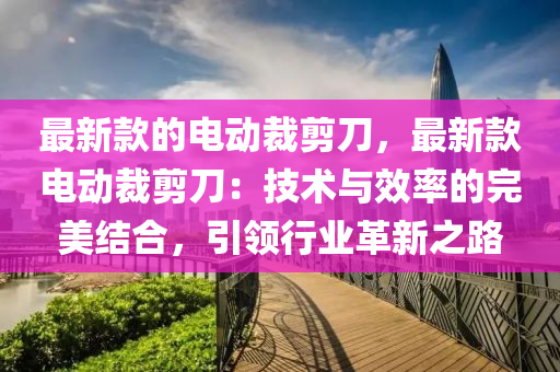 最新款的电动裁剪刀，最新款电动裁剪刀：技术与效率的完美结合，引领行业革新之路