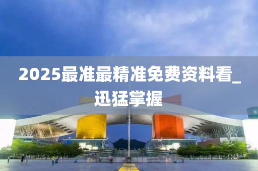 2025最准最精准免费资料看_迅猛掌握
