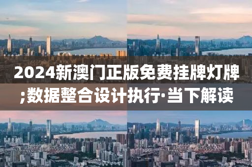 2024新澳门正版免费挂牌灯牌;数据整合设计执行·当下解读