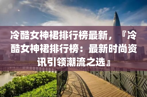冷酷女神裙排行榜最新，『冷酷女神裙排行榜：最新时尚资讯引领潮流之选』