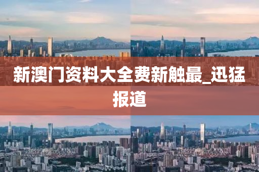 新澳门资料大全费新触最_迅猛报道