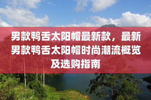 男款鸭舌太阳帽最新款，最新男款鸭舌太阳帽时尚潮流概览及选购指南
