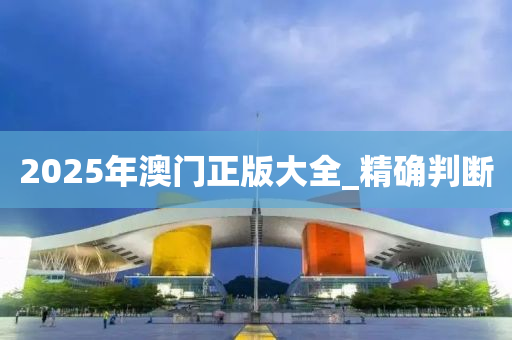 2025年澳门正版大全_精确判断