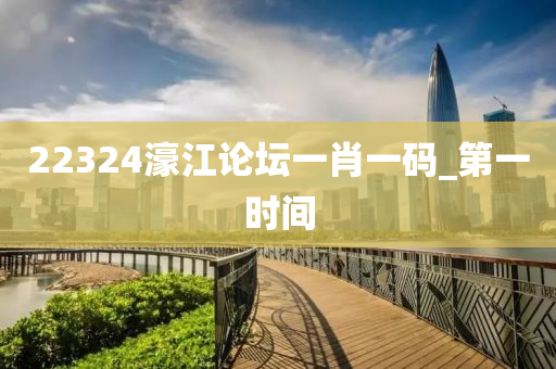 22324濠江论坛一肖一码_第一时间