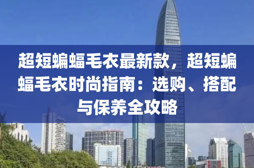 超短蝙蝠毛衣最新款，超短蝙蝠毛衣时尚指南：选购、搭配与保养全攻略
