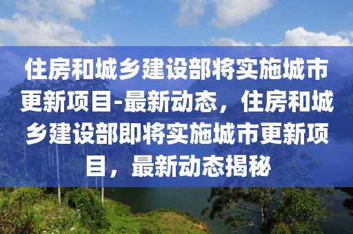 住房和城乡建设部将实施城市更新项目-最新动态，住房和城乡建设部即将实施城市更新项目，最新动态揭秘