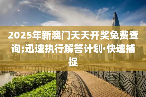 2025年新澳门天天开奖免费查询;迅速执行解答计划·快速捕捉