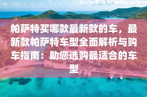 帕萨特买哪款最新款的车，最新款帕萨特车型全面解析与购车指南：助您选购最适合的车型