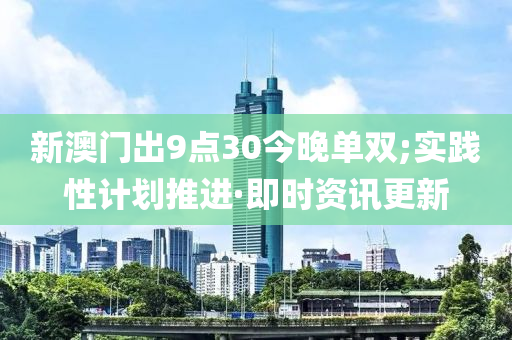 新澳门出9点30今晚单双;实践性计划推进·即时资讯更新