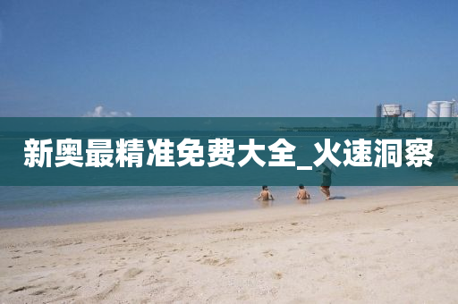 新奥最精准免费大全_火速洞察