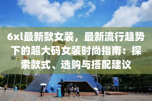 6xl最新款女装，最新流行趋势下的超大码女装时尚指南：探索款式、选购与搭配建议