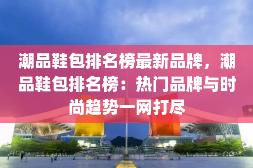 潮品鞋包排名榜最新品牌，潮品鞋包排名榜：热门品牌与时尚趋势一网打尽
