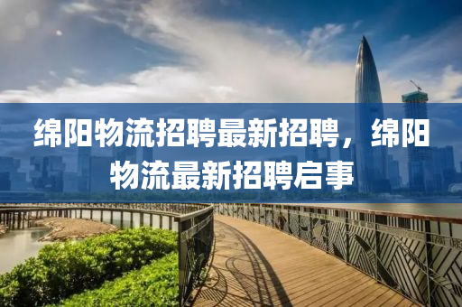 绵阳物流招聘最新招聘，绵阳物流最新招聘启事