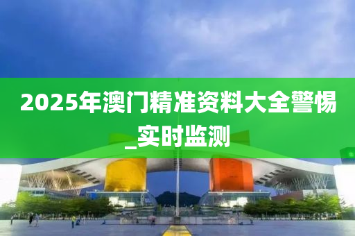 2025年澳门精准资料大全警惕_实时监测